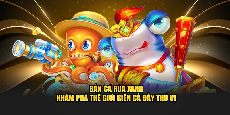 Bắn cá Rùa Xanh - Khám phá thế giới biển cả đầy thú vị