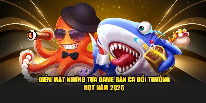 Điểm mặt những tựa game bắn cá đổi thưởng hot năm 2025
