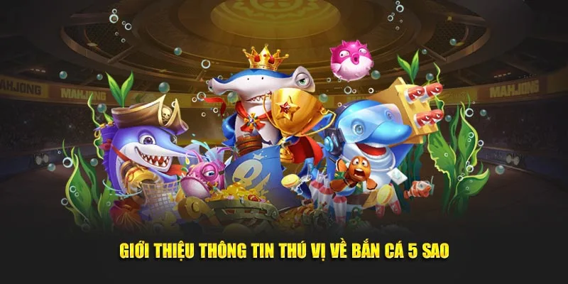 Giới thiệu thông tin thú vị về bắn cá 5 sao