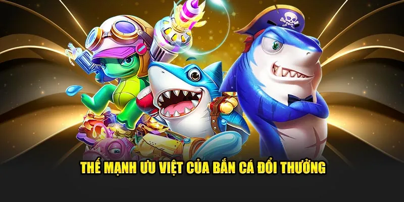 Thế mạnh ưu việt chỉ có trong bắn cá đổi thưởng